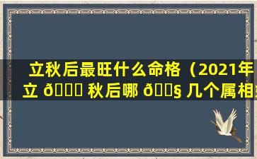 立秋后最旺什么命格（2021年立 🐋 秋后哪 🐧 几个属相好）